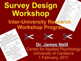 Survey Design Workshop Inter-University Research Workshop Program Dr. James Neill Centre for Applied Psychology University of Canberra 1 February, 2011 