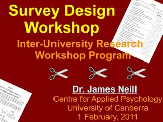 Survey Design
  Workshop
 Inter-University Research
     Workshop Program


             Dr. James Neill
        Centre for Applied Psychology
           University of Canberra
              1 February, 2011
 