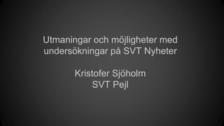 Utmaningar och möjligheter med
undersökningar på SVT Nyheter
Kristofer Sjöholm
SVT Pejl
 