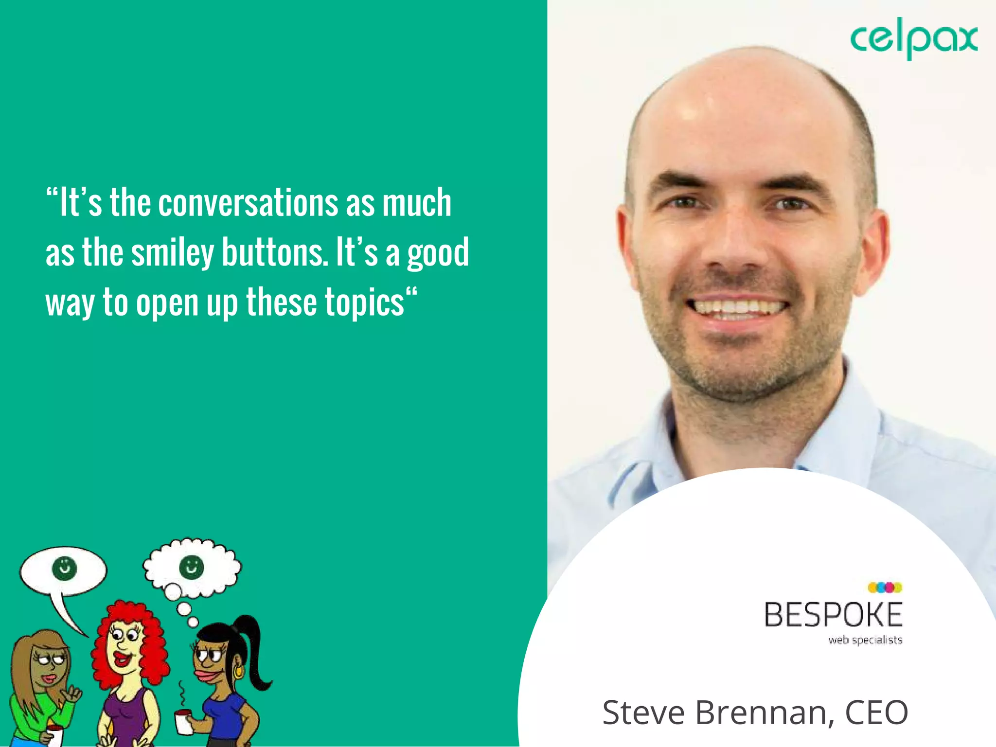 Steve Brennan, CEO
“It’s the conversations as much
as the smiley buttons. It’s a good
way to open up these topics“
 