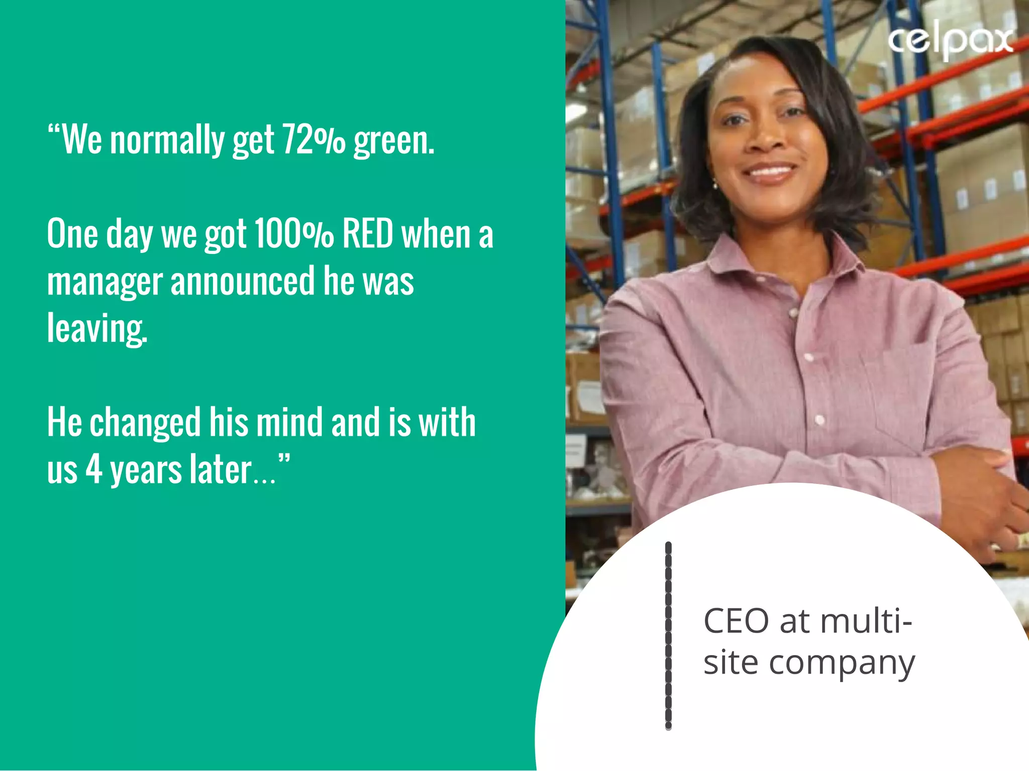 CEO at multi-
site company
“We normally get 72% green.
One day we got 100% RED when a
manager announced he was
leaving.
He changed his mind and is with
us 4 years later ”…
 