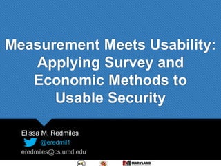 Measurement Meets Usability:
Applying Survey and
Economic Methods to
Usable Security
Elissa M. Redmiles
@eredmil1
eredmiles@cs.umd.edu
 