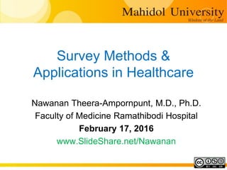 Survey Methods &
Applications in Healthcare
Nawanan Theera-Ampornpunt, M.D., Ph.D.
Faculty of Medicine Ramathibodi Hospital
February 17, 2016
www.SlideShare.net/Nawanan
 