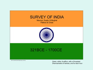 SURVEY OF INDIA Maurya, Gupta, & Mughal Pallava & Chola 321BCE - 1700CE  http://en.wikipedia.org/wiki/Image:Flag_of_India.svg Green, white, & saffron, with a 24-spoked Dharmachakra of Ashoka, one for each hour. 