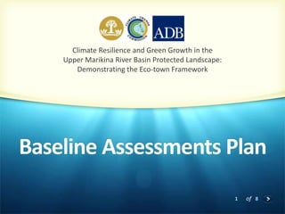 1 of 8
Baseline Assessments Plan
Climate Resilience and Green Growth in the
Upper Marikina River Basin Protected Landscape:
Demonstrating the Eco-town Framework
 