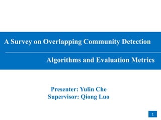 A Survey on Overlapping Community Detection
Algorithms and Evaluation Metrics
Presenter: Yulin Che
Supervisor: Qiong Luo
1
 