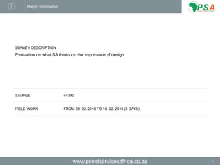 www.panelservicesafrica.co.za 1
Report information
SURVEY DESCRIPTION
Evaluation on what SA thinks on the importance of design
SAMPLE n=300
FIELD WORK FROM 08. 02. 2016 TO 10. 02. 2016 (3 DAYS)
 