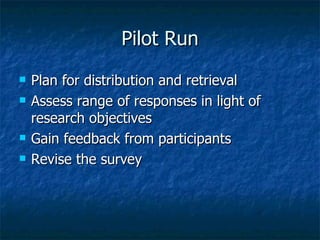 Pilot Run Plan for distribution and retrieval Assess range of responses in light of research objectives Gain feedback from participants Revise the survey