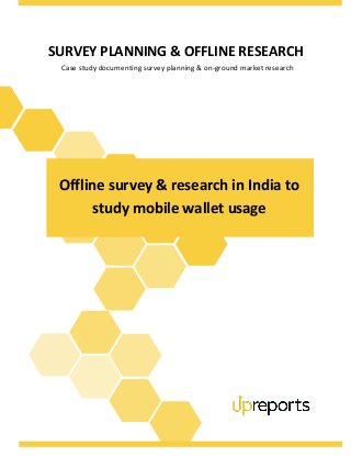 SURVEY PLANNING & OFFLINE RESEARCH
Case study documenting survey planning & on-ground market research
Offline survey & research in India to
study mobile wallet usage
 