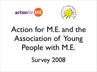 Action for M.E. and the
 Association of Young
   People with M.E.
      Survey 2008
 