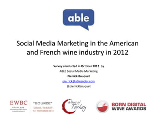 Social Media Marketing in the American
   and French wine industry in 2012
           Survey conducted in October 2012 by
               ABLE Social Media Marketing
                    Pierrick Bouquet
                 pierrick@ablesocial.com
                    @pierrickbouquet
 
