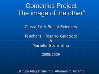   Comenius Project “The image of the other” Class: IV A Social Sciences Teachers: Rosario Galatioto &  Mariella Sorrentino 2008/2009 Istituto Magistrale “V.F.Allmayer”, Alcamo 