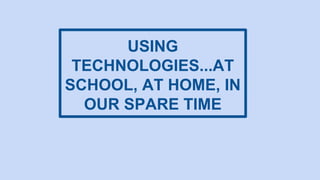 USING 
TECHNOLOGIES...AT 
SCHOOL, AT HOME, IN 
OUR SPARE TIME 
 