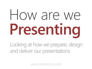 How are we
Presenting
Looking at how we prepare, design
and deliver our presentations

         www.clearpreso.com
 