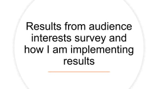 Results from audience
interests survey and
how I am implementing
results
 