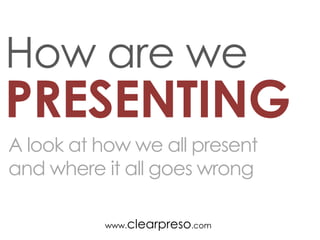 How are we
PRESENTING
A look at how we all present
and where it all goes wrong

          www.clearpreso.com
 