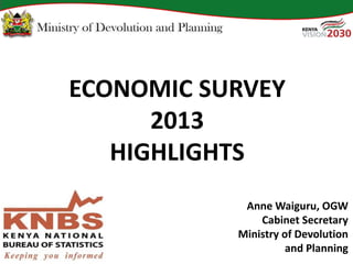 ECONOMIC SURVEY
2013
HIGHLIGHTS
Anne Waiguru, OGW
Cabinet Secretary
Ministry of Devolution
and Planning
 