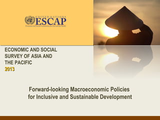 ECONOMIC AND SOCIAL
SURVEY OF ASIA AND
THE PACIFIC
2013


         Forward-looking Macroeconomic Policies
        for Inclusive and Sustainable Development
 