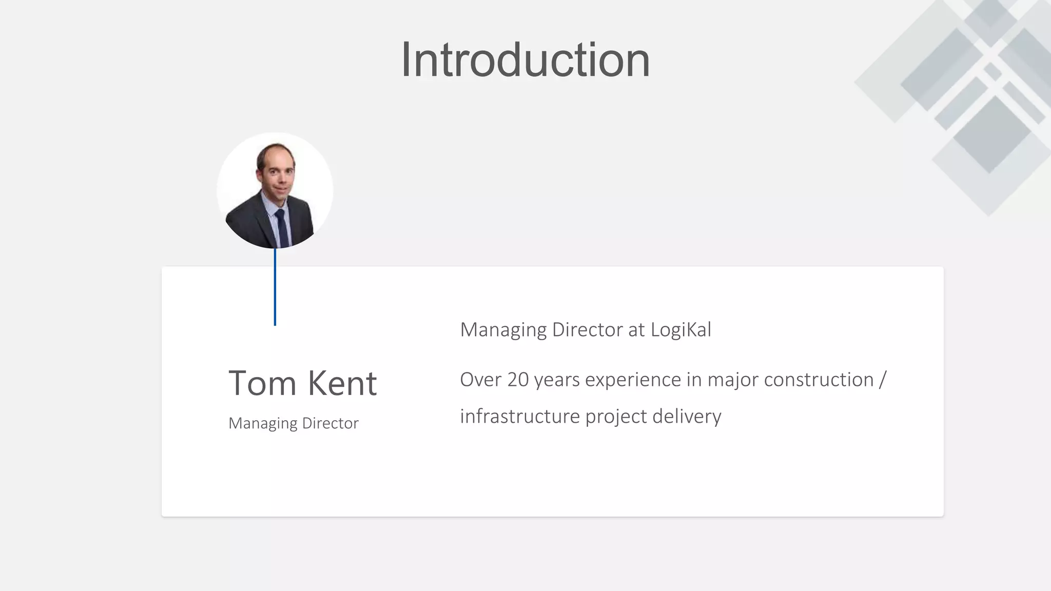 Introduction
Tom Kent
Managing Director
Managing Director at LogiKal
Over 20 years experience in major construction /
infrastructure project delivery
 