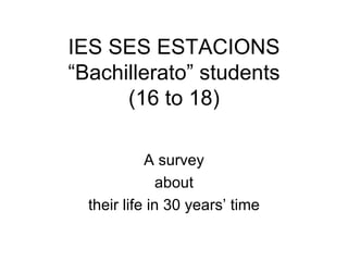 IES SES ESTACIONS
“Bachillerato” students
      (16 to 18)

            A survey
               about
  their life in 30 years’ time
 