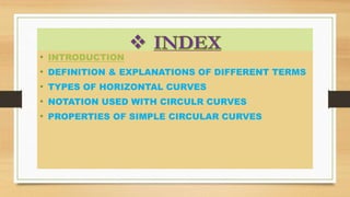 • INTRODUCTION
• DEFINITION & EXPLANATIONS OF DIFFERENT TERMS
• TYPES OF HORIZONTAL CURVES
• NOTATION USED WITH CIRCULR CURVES
• PROPERTIES OF SIMPLE CIRCULAR CURVES
 