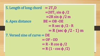 5. Length of long chord = 2T1D
=20T1 sin ϕ /2
=2R sin ϕ /2 m
6. Apex distance BE = OB -OE
= R sec ϕ /2 - R
= R (sec ϕ /2 - 1) m
7. Versed sine of curve = DE
= OF - OD
= R - R cos ϕ /2
= R (1 - cos ϕ /2)
 