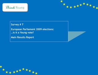 Survey # 7 – Are you going to vote?




Survey # 7
European Parliament 2009 elections:
…is it a Young vote?
Main Results Report
September 2008




                                                            0|Page
                          www.thinkgyoung.eu
 