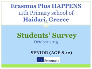 SENIOR (AGE 8-12)
Erasmus Plus HAPPENS
11th Primary school of
Haidari, Greece
Students’ Survey
October 2015
 