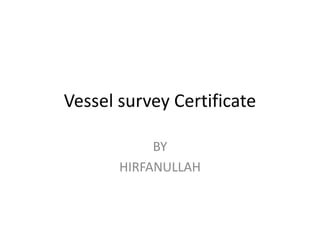Vessel survey Certificate
BY
HIRFANULLAH
 