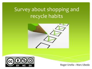 Survey about shopping and
      recycle habits




                 Roger Ureña – Marc Ubeda
 