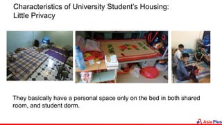 Characteristics of University Student’s Housing:
Little Privacy
They basically have a personal space only on the bed in both shared
room, and student dorm.
 