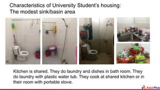 Characteristics of University Student’s housing:
The modest sink/basin area
Kitchen is shared. They do laundry and dishes in bath room. They
do laundry with plastic water tub. They cook at shared kitchen or in
their room with portable stove.
 