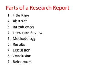 1. Title Page
2. Abstract
3. Introduction
4. Literature Review
5. Methodology
6. Results
7. Discussion
8. Conclusion
9. References
Parts of a Research Report
 