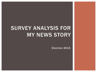 Election 2015
SURVEY ANALYSIS FOR
MY NEWS STORY
 