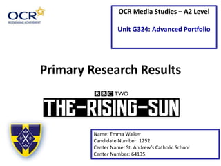Primary Research Results
Name: Emma Walker
Candidate Number: 1252
Center Name: St. Andrew’s Catholic School
Center Number: 64135
 