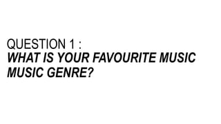 QUESTION 1 :
WHAT IS YOUR FAVOURITE MUSIC
MUSIC GENRE?
 