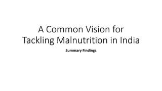 A Common Vision for
Tackling Malnutrition in India
Summary Findings
 
