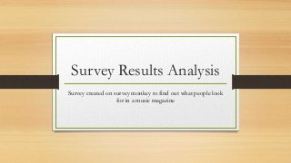 Survey Results Analysis
Survey created on survey monkey to find out what people look
for in a music magazine
 