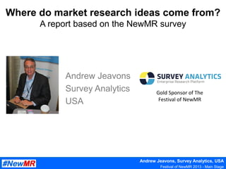 Andrew Jeavons, Survey Analytics, USA
Festival of NewMR 2013 - Main Stage
Where do market research ideas come from?
A report based on the NewMR survey
Andrew Jeavons
Survey Analytics
USA
Gold Sponsor of The
Festival of NewMR
 