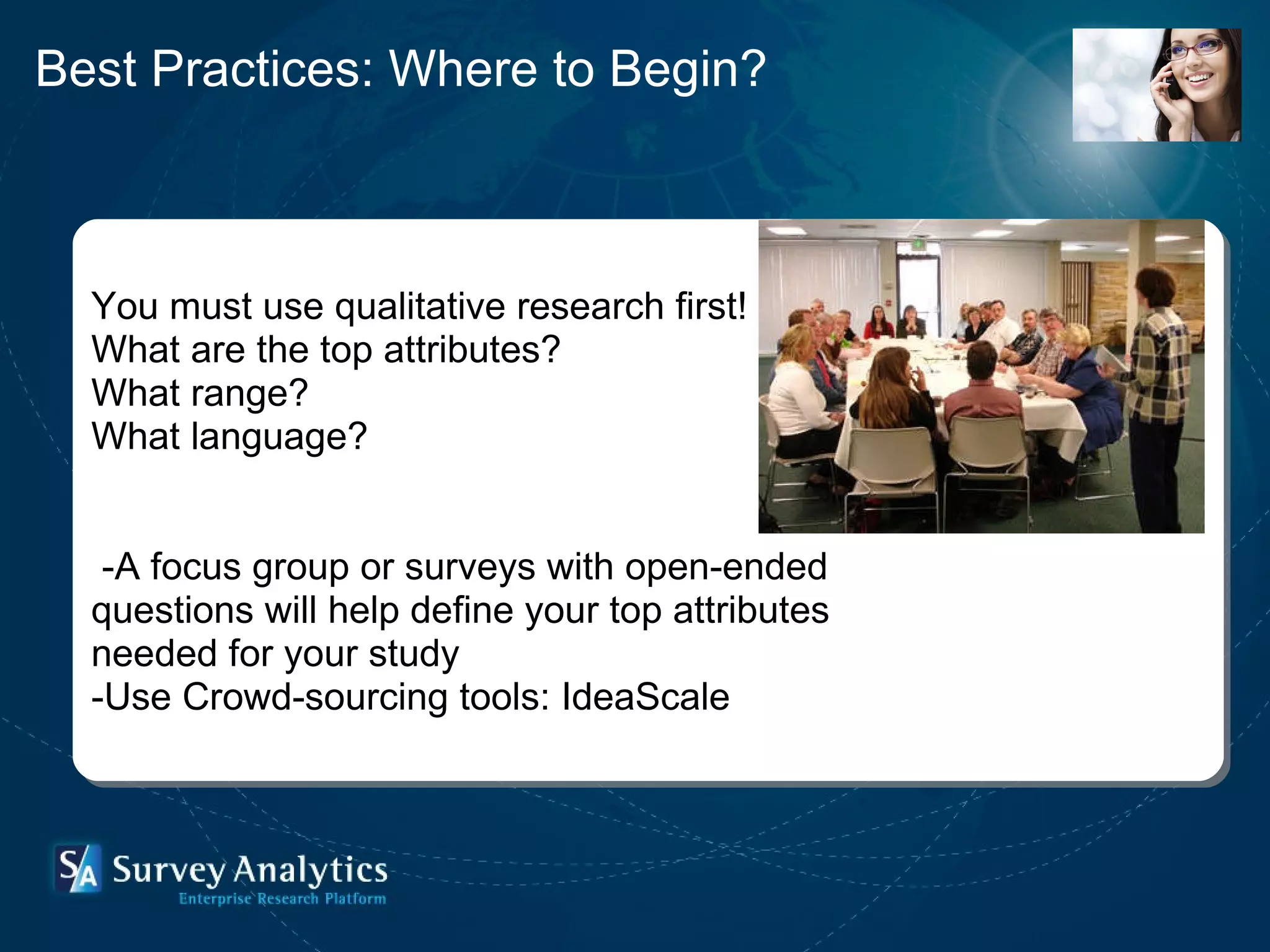 You must use qualitative research first! What are the top attributes?  What range?  What language?   -A focus group or surveys with open-ended  questions will help define your top attributes  needed for your study -Use Crowd-sourcing tools: IdeaScale  Best Practices: Where to Begin? 