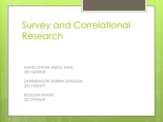 Survey and Correlational
Research

MUHD SYAHIR ABDUL RANI
2011603908
ZAIRRIENOOR ZAIRRIN ZAINUDIN
2011342477

ROSLEEN KHAIRI
2011999609

 