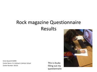Rock magazine Questionnaire
Results
Esme Quantrill-6094
Center Name: St. Andrew’s Catholic School
Center Number: 64135
This is Asuka
filling out my
questionnaire
 