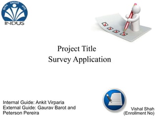 Project Title
Survey Application

Internal Guide: Ankit Virparia
External Guide: Gaurav Barot and
Peterson Pereira

Vishal Shah
(Enrollment No)

 