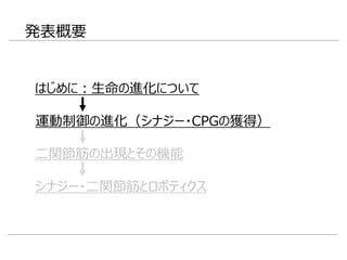 発表概要
運動制御の進化（シナジー・CPGの獲得）
はじめに：生命の進化について
二関節筋の出現とその機能
シナジー・二関節筋とロボティクス
 