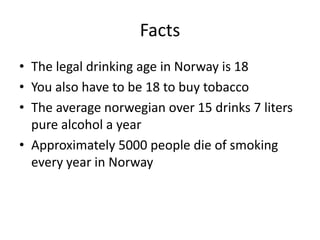 Facts
• The legal drinking age in Norway is 18
• You also have to be 18 to buy tobacco
• The average norwegian over 15 dri...