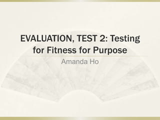 EVALUATION, TEST 2: Testing
  for Fitness for Purpose
         Amanda Ho
 