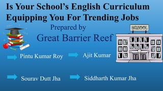 Is Your School’s English Curriculum
Equipping You For Trending Jobs
Prepared by
Great Barrier Reef
Pintu Kumar Roy
Sourav Dutt Jha
Ajit Kumar
Siddharth Kumar Jha
 