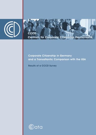 CCCD
Centrum für Corporate Citizenship Deutschland




Corporate Citizenship in Germany
and a Transatlantic Comparison with the USA

Results of a CCCD Survey




     ata
 
