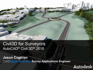 Civil3D for Surveyors AutoCAD® Civil 3D®2010 Jason Coghlan CADAppsAustralia- Survey Applications Engineer 