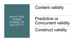 WHAT ARE
THREE
FORMS OF
VALIDITY?
Content validity
Predictive or
Concurrent validity
Construct validity
 